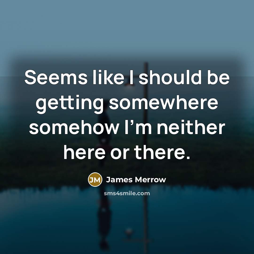 “Seems like I should be getting somewhere somehow I'm neither here or there.” quote by James Merrow