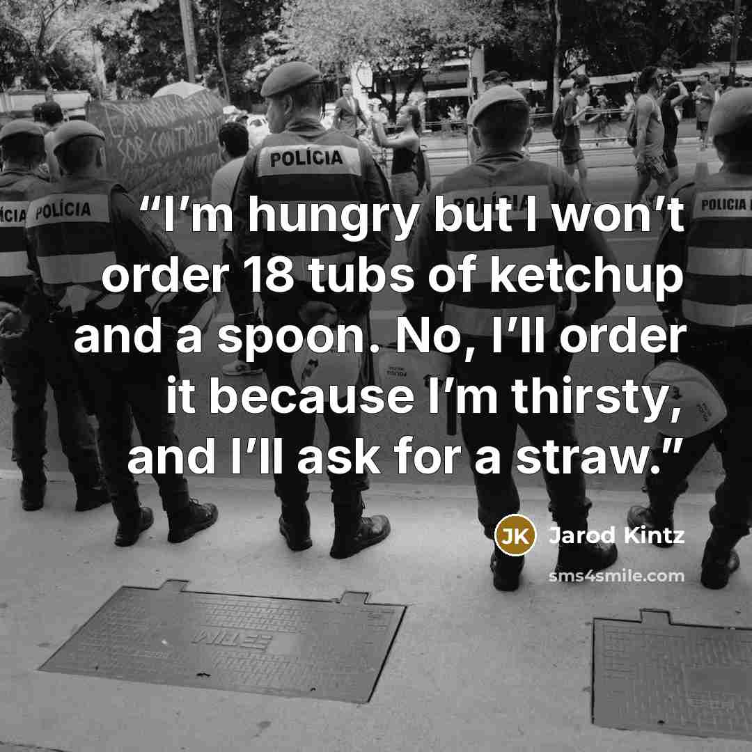 “I’m hungry but I won’t order 18 tubs of ketchup and a spoon. No, I’ll order it because I’m thirsty, and I’ll ask for a straw.” quote by Jarod Kintz