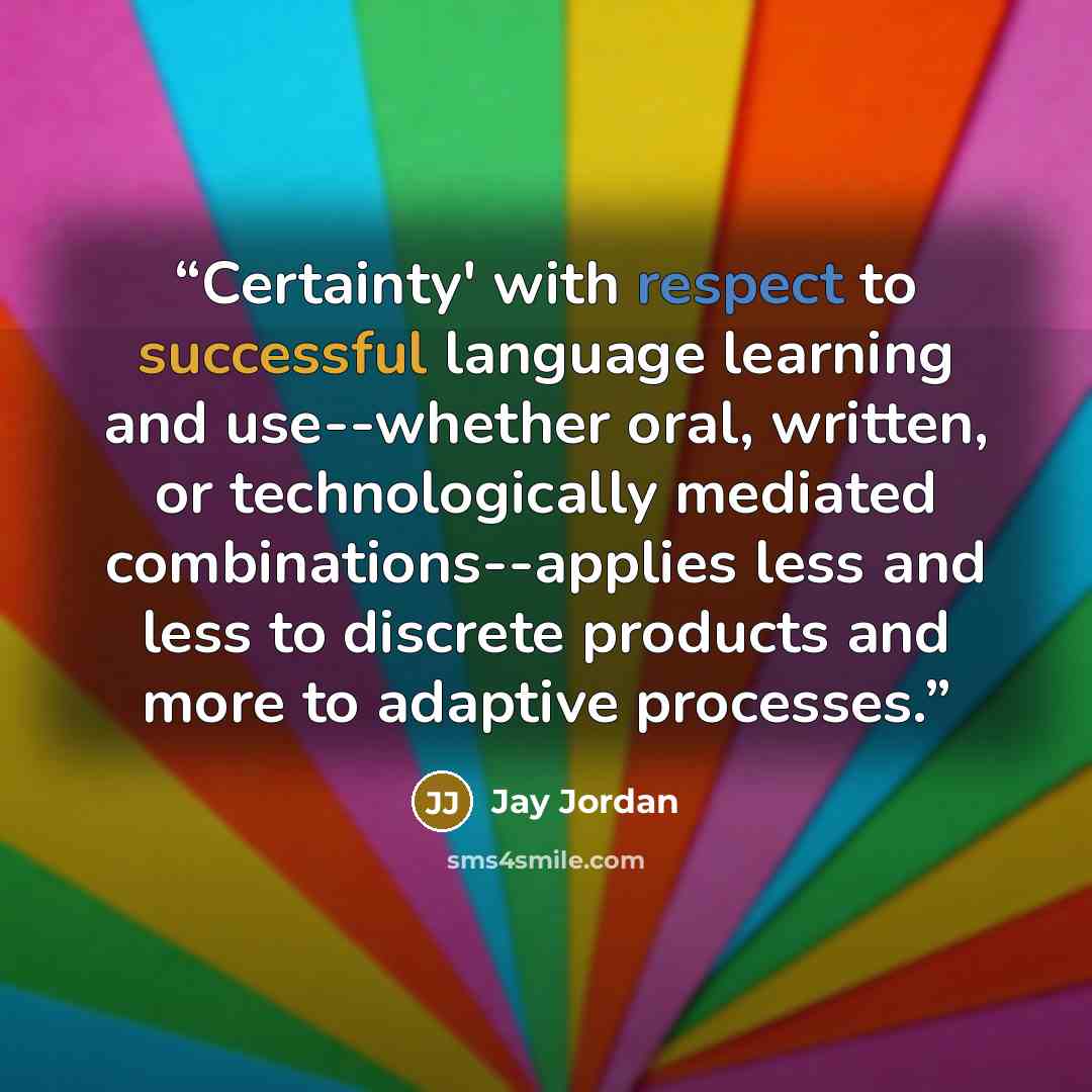 “Certainty' with respect to successful language learning and use--whether oral, written, or technologically mediated combinations--applies less and less to discrete products and more to adaptive processes.” quote by Jay Jordan