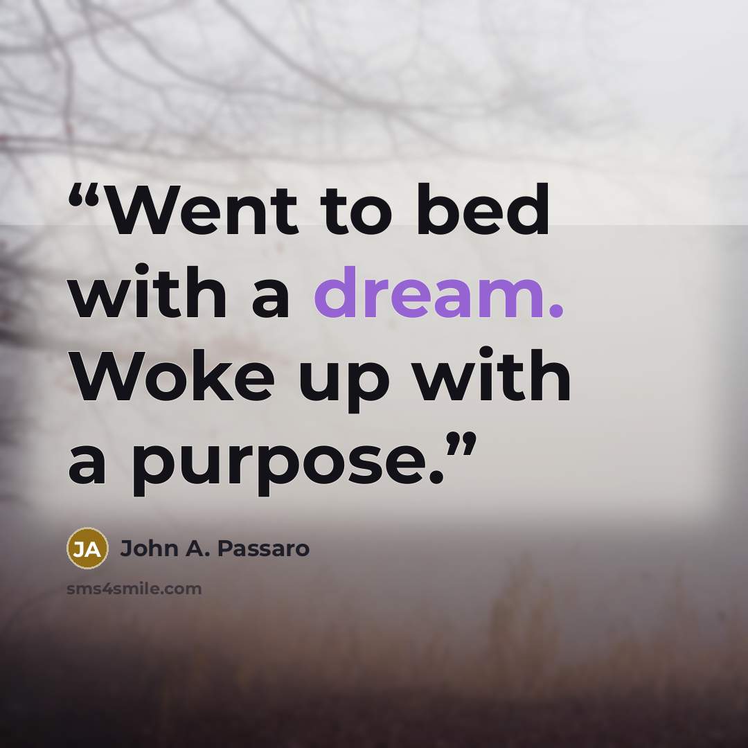 “Went to bed with a dream. Woke up with a purpose.” quote by John A. Passaro