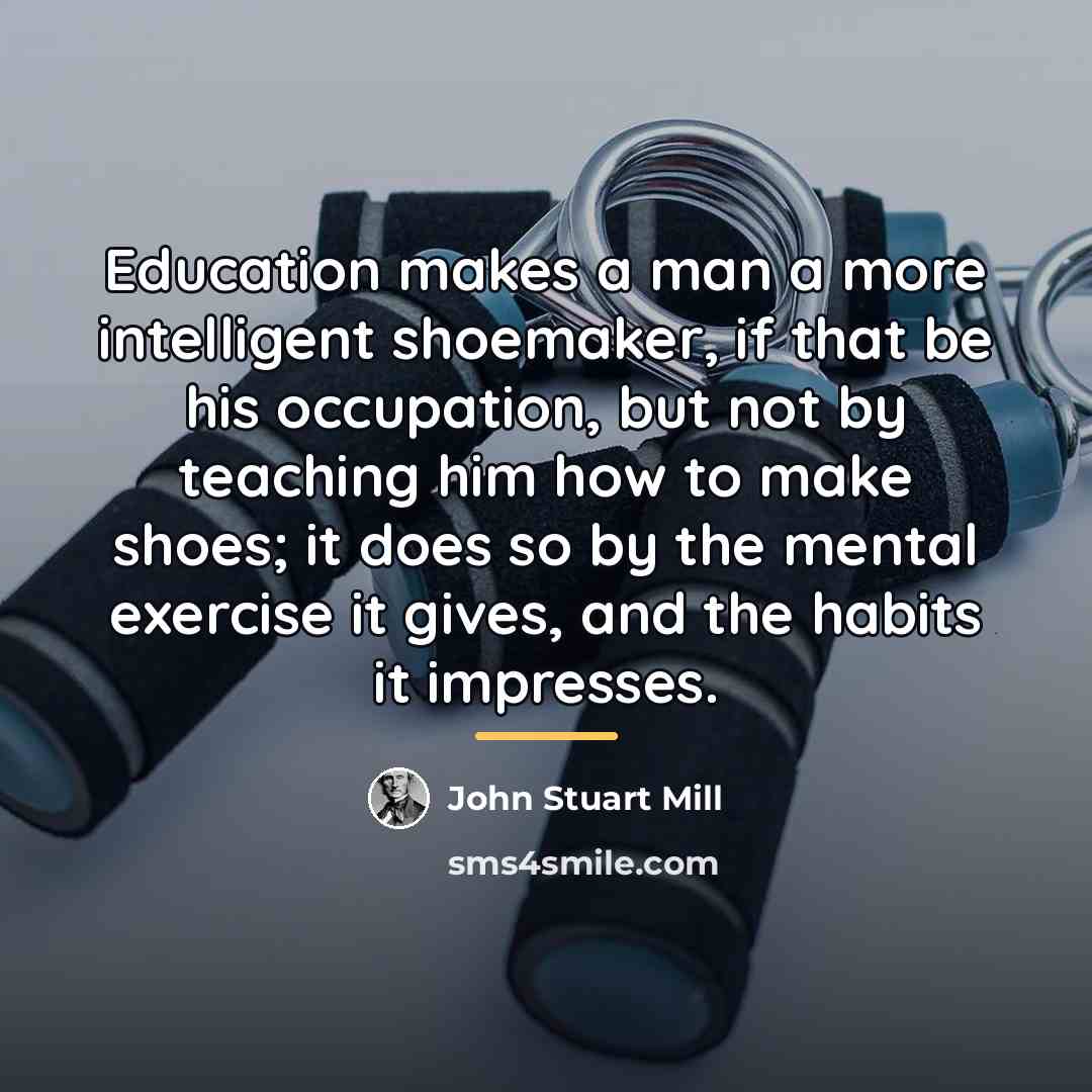 “Education makes a man a more intelligent shoemaker, if that…” quote by John Stuart Mill