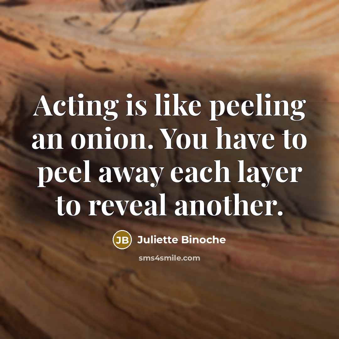 “Acting is like peeling an onion. You have to peel…” quote by Juliette Binoche