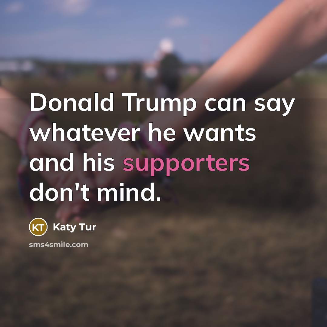 “Donald Trump can say whatever he wants and his supporters don't mind.” quote by Katy Tur