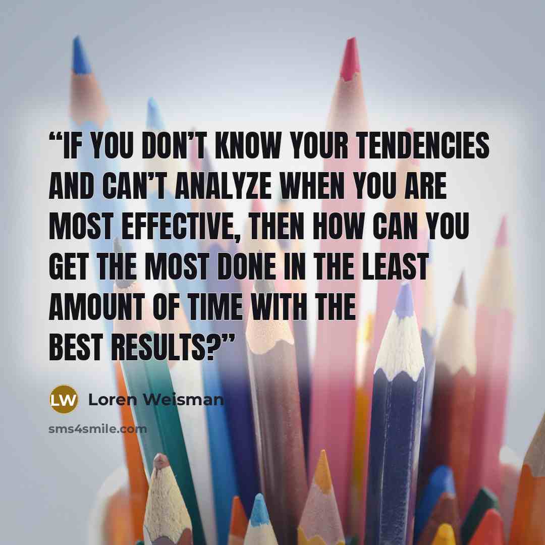 “If you don’t know your tendencies and can’t analyze when you are most effective, then how can you get the most done in the least amount of time with the best results?” quote by Loren Weisman
