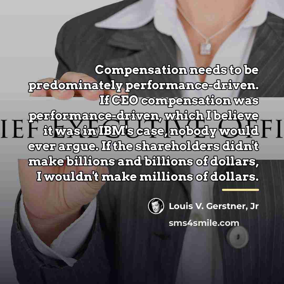 “Compensation needs to be predominately performance-driven. If CEO compensation was…” quote by Louis V. Gerstner, Jr