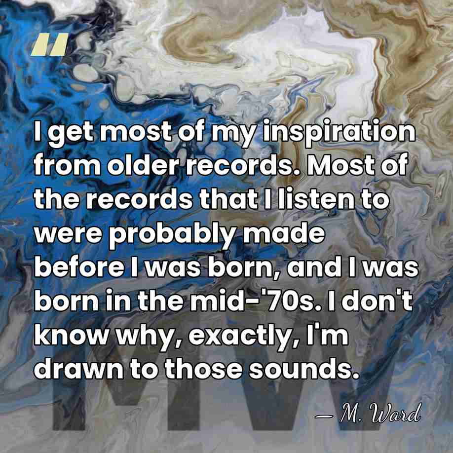 I get most of my inspiration from older records. Most of the&hellip; - M. Ward