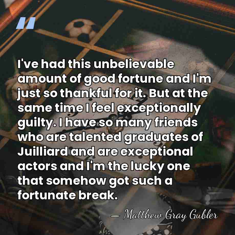 I've had this unbelievable amount of good fortune and I'm just so&hellip; - Matthew Gray Gubler
