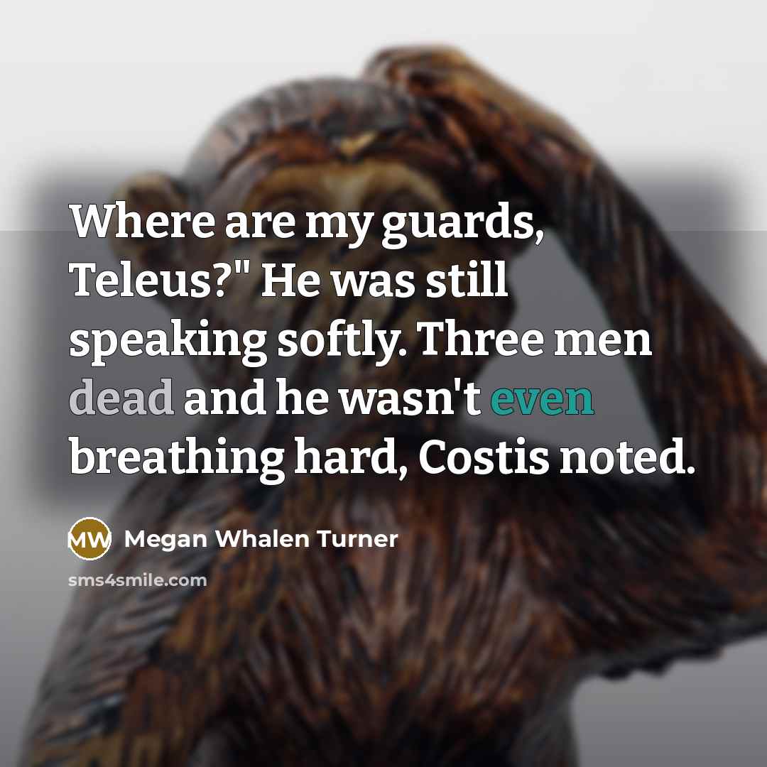 “Where are my guards, Teleus?" He was still speaking softly.…” quote by Megan Whalen Turner