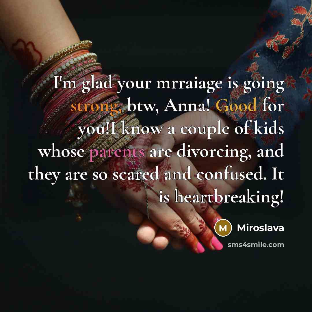 “I'm glad your mrraiage is going strong, btw, Anna! Good for you!I know a couple of kids whose parents are divorcing, and they are so scared and confused. It is heartbreaking!” quote by Miroslava