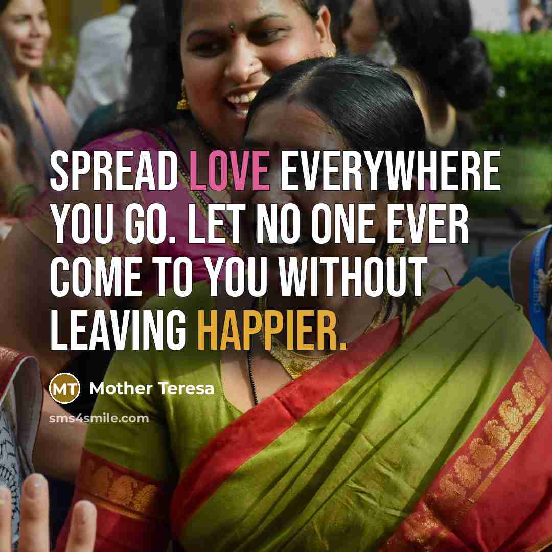 “Spread love everywhere you go. Let no one ever come to you without leaving happier.” quote by Mother Teresa
