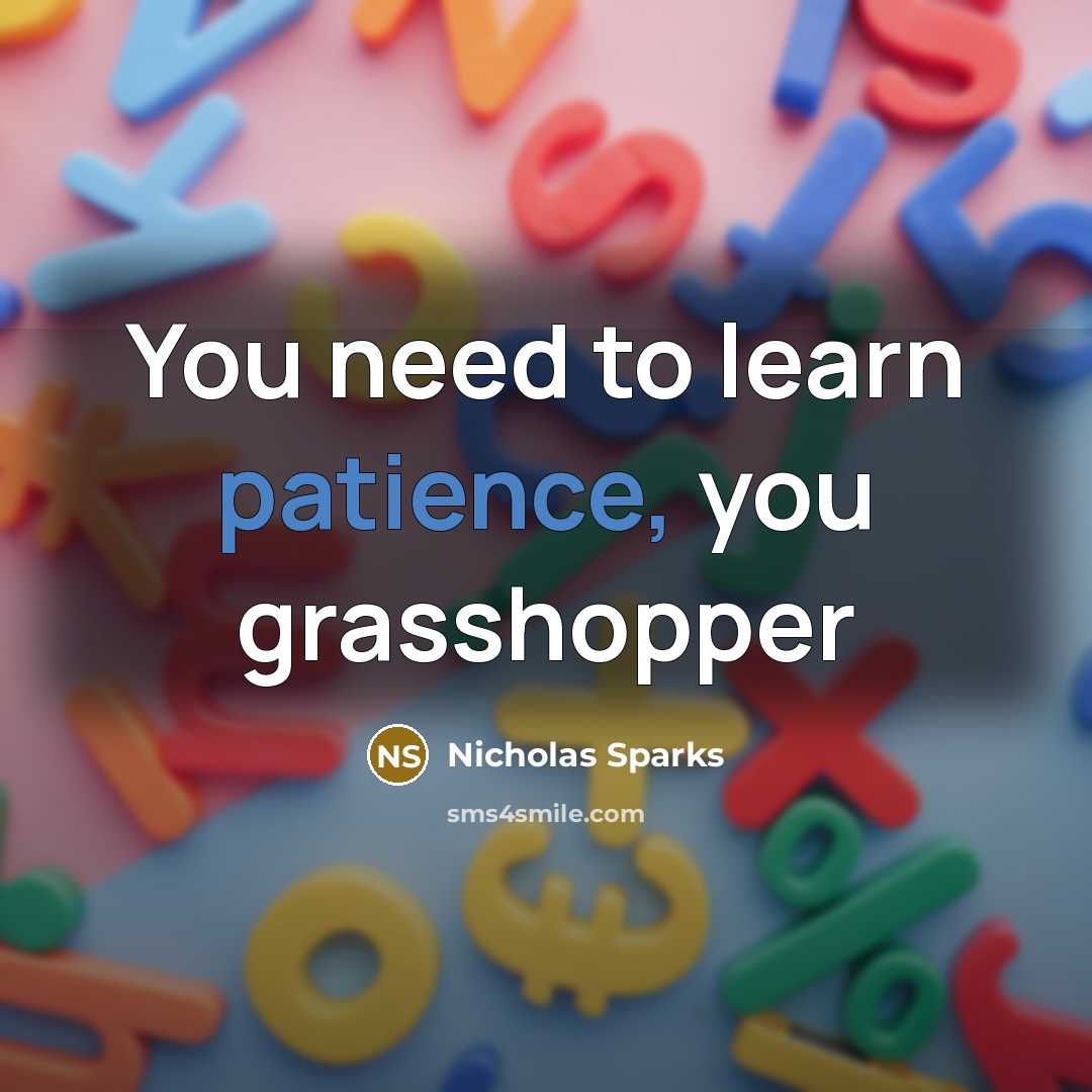 “You need to learn patience, you grasshopper…” quote by Nicholas Sparks