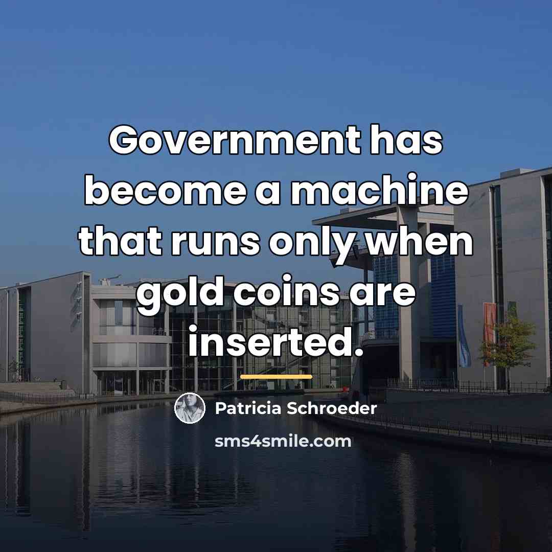 “Government has become a machine that runs only when gold…” quote by Patricia Schroeder