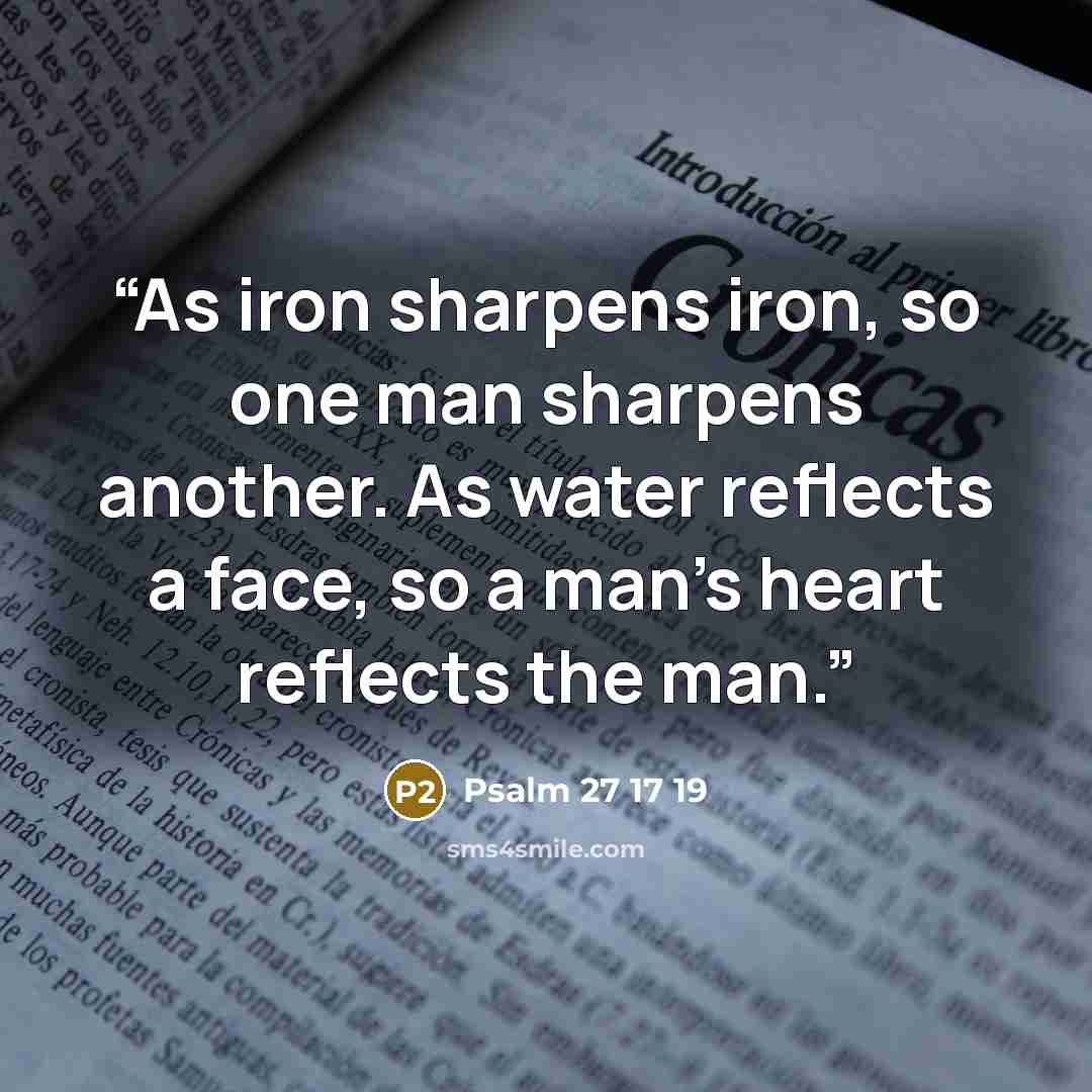 “As iron sharpens iron, so one man sharpens another. As water reflects a face, so a man’s heart reflects the man.” quote by Psalm 27 17 19