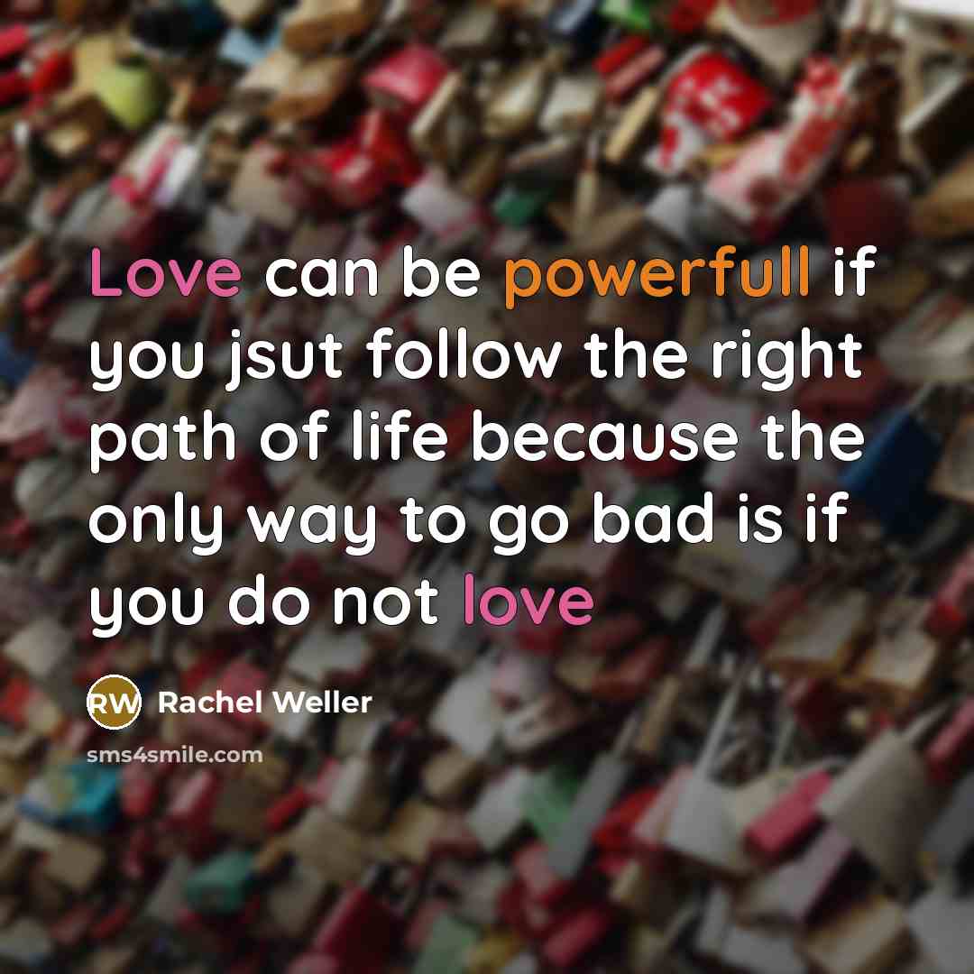 “Love can be powerfull if you jsut follow the right path of life because the only way to go bad is if you do not love” quote by Rachel Weller