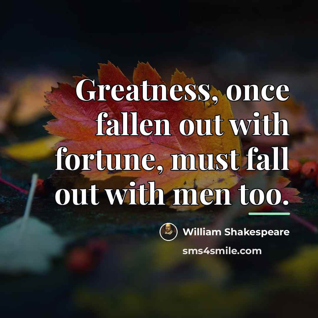 “Greatness, once fallen out with fortune, must fall out with…” quote by William Shakespeare