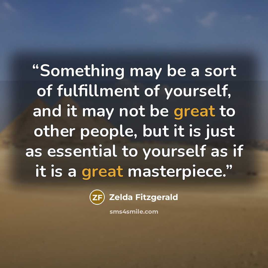 “Something may be a sort of fulfillment of yourself, and it may not be great to other people, but it is just as essential to yourself as if it is a great masterpiece.” quote by Zelda Fitzgerald