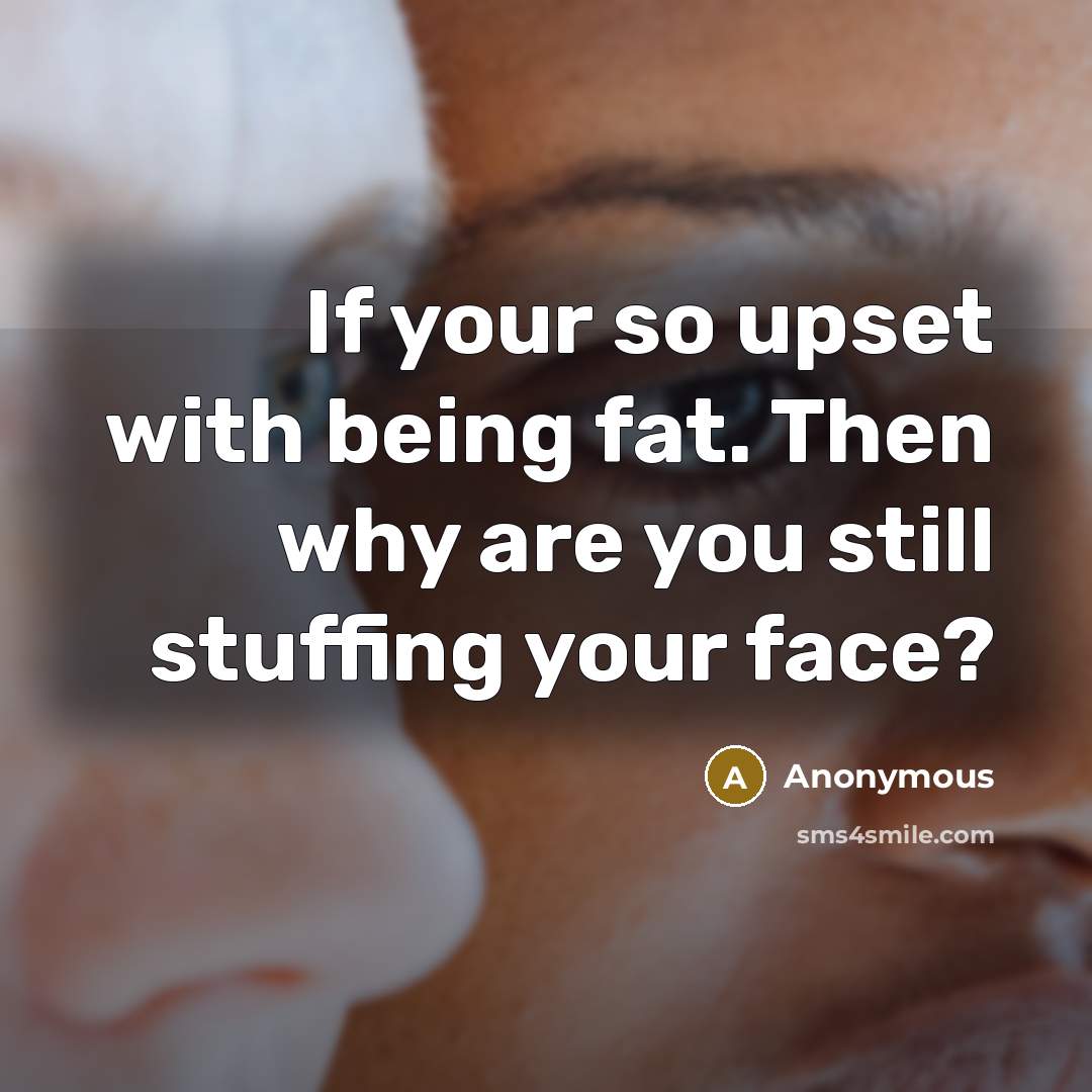 “If your so upset with being fat. Then why are…” quote by Anonymous