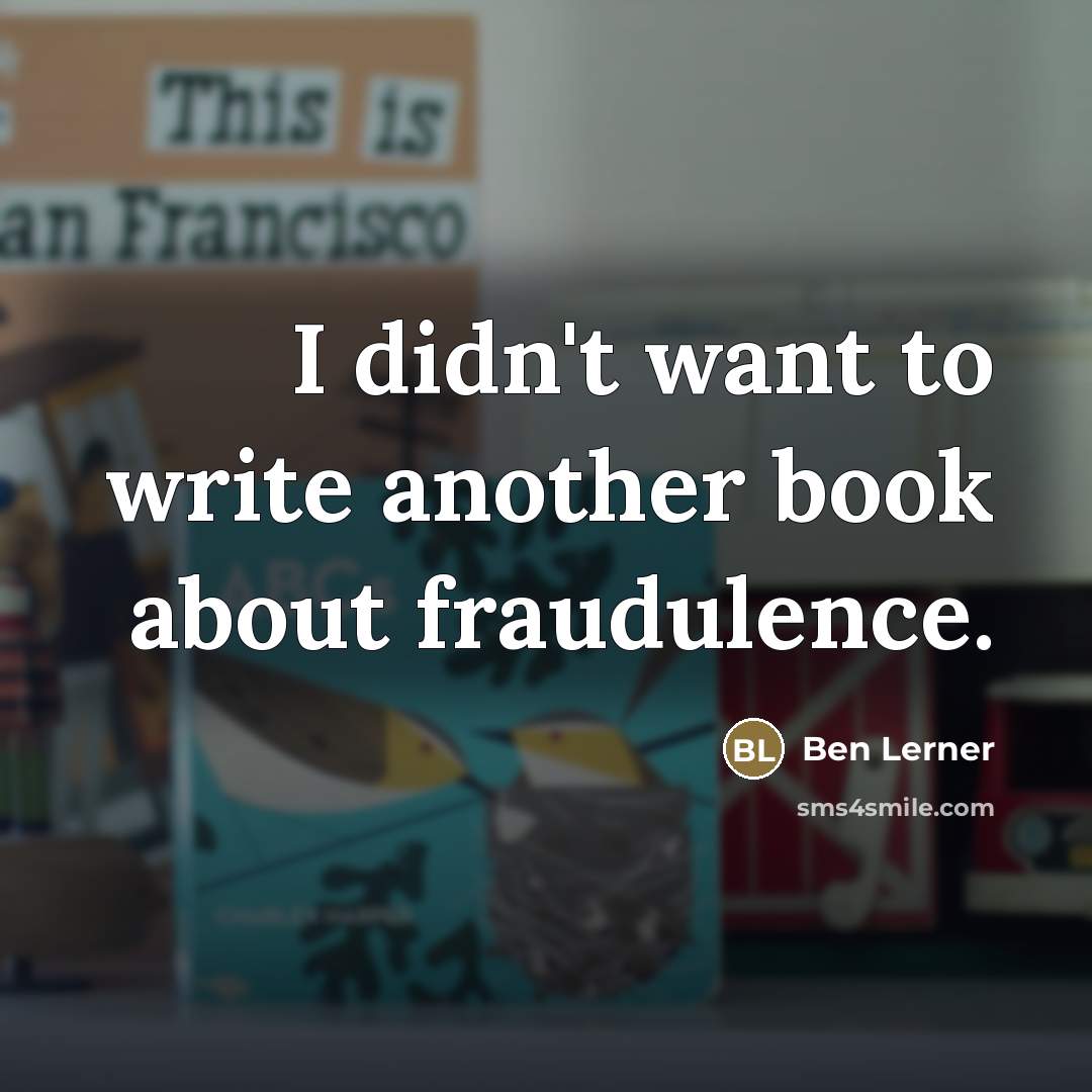 “I didn't want to write another book about fraudulence.…” quote by Ben Lerner