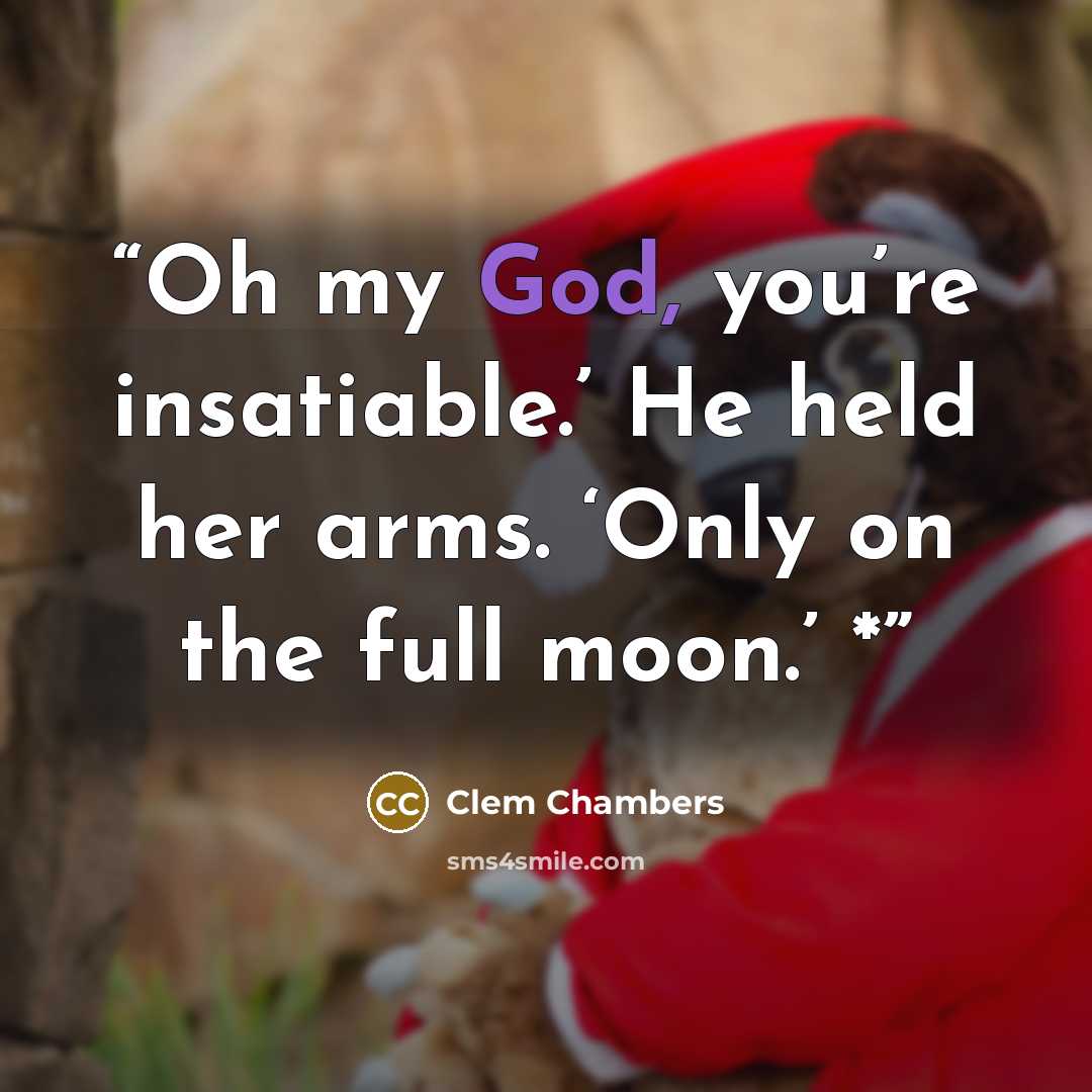 “Oh my God, you’re insatiable.’ He held her arms. ‘Only on the full moon.’ *” quote by Clem Chambers