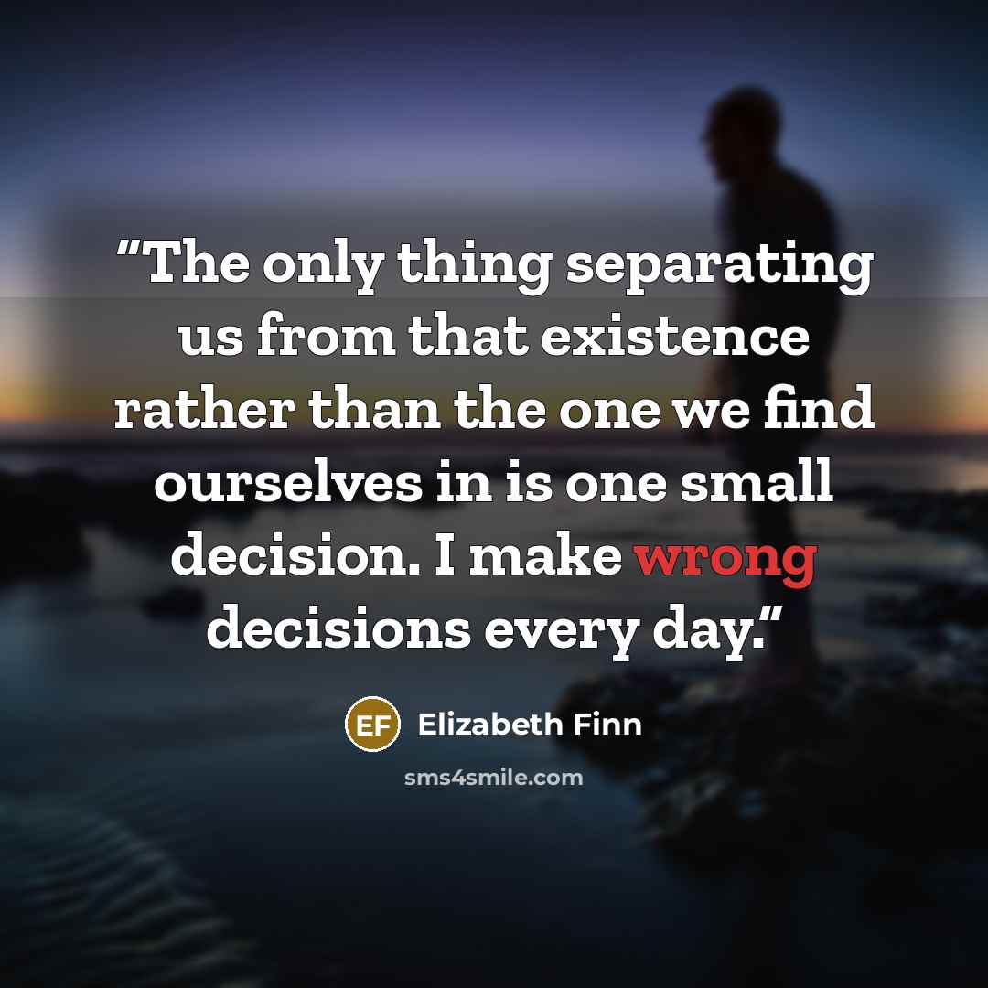 “The only thing separating us from that existence rather than the one we find ourselves in is one small decision. I make wrong decisions every day.” quote by Elizabeth Finn