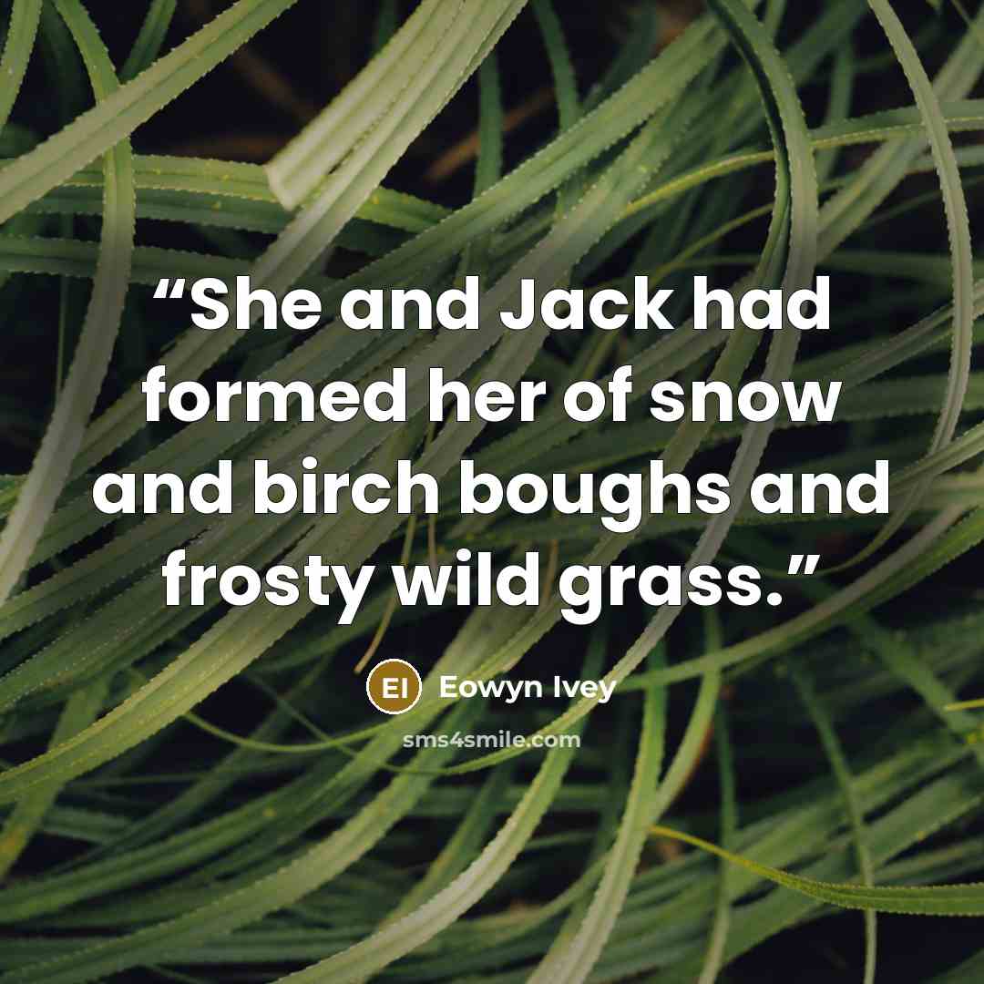 “She and Jack had formed her of snow and birch boughs and frosty wild grass.” quote by Eowyn Ivey