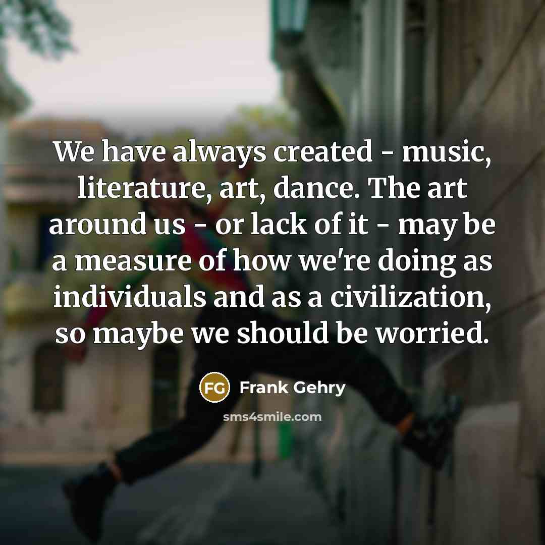 “We have always created - music, literature, art, dance. The…” quote by Frank Gehry