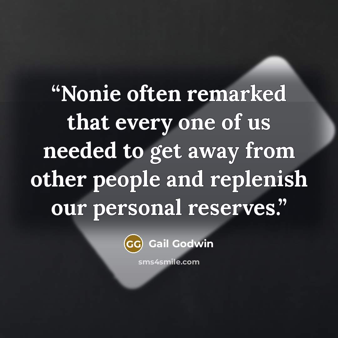“Nonie often remarked that every one of us needed to get away from other people and replenish our personal reserves.” quote by Gail Godwin
