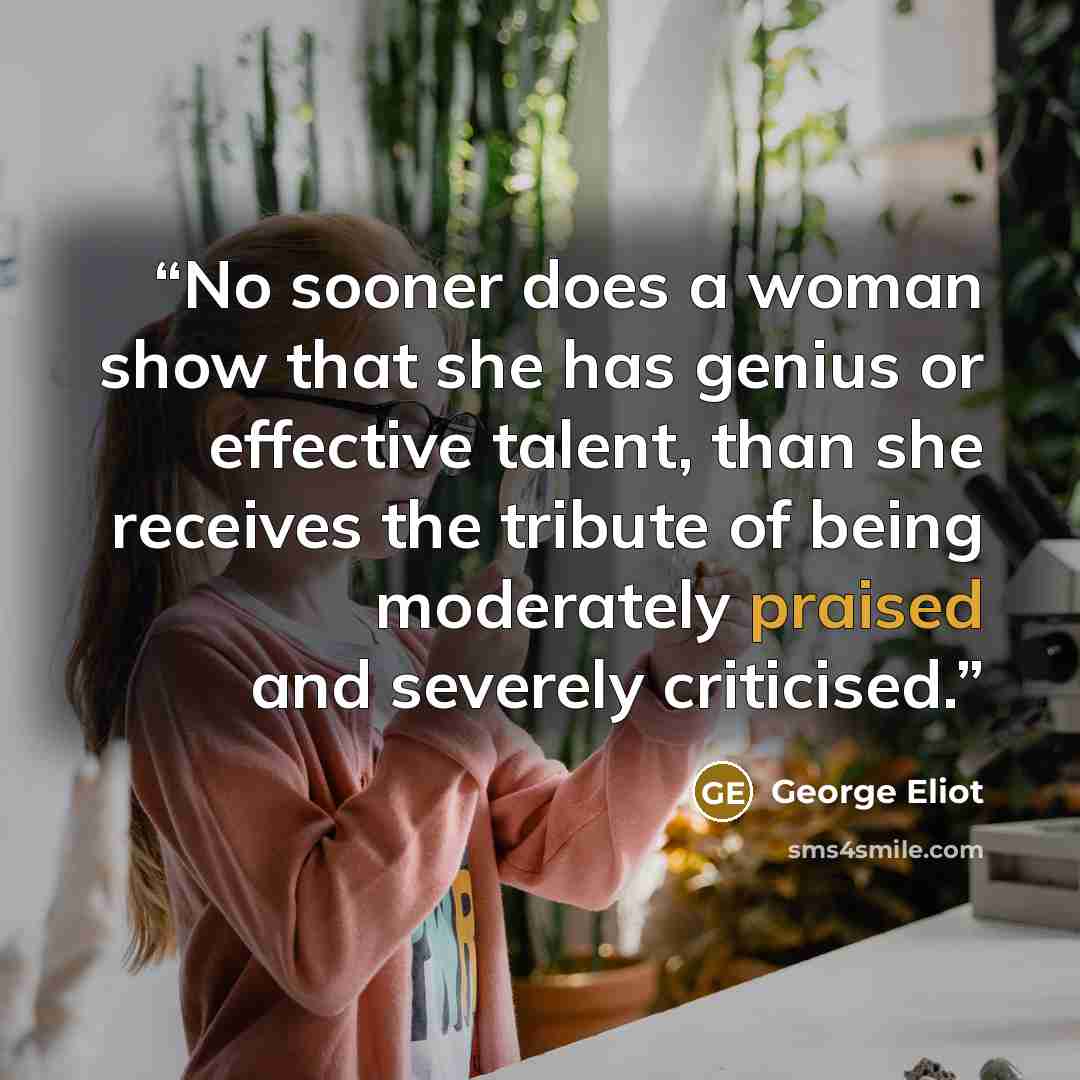 “No sooner does a woman show that she has genius or effective talent, than she receives the tribute of being moderately praised and severely criticised.” quote by George Eliot
