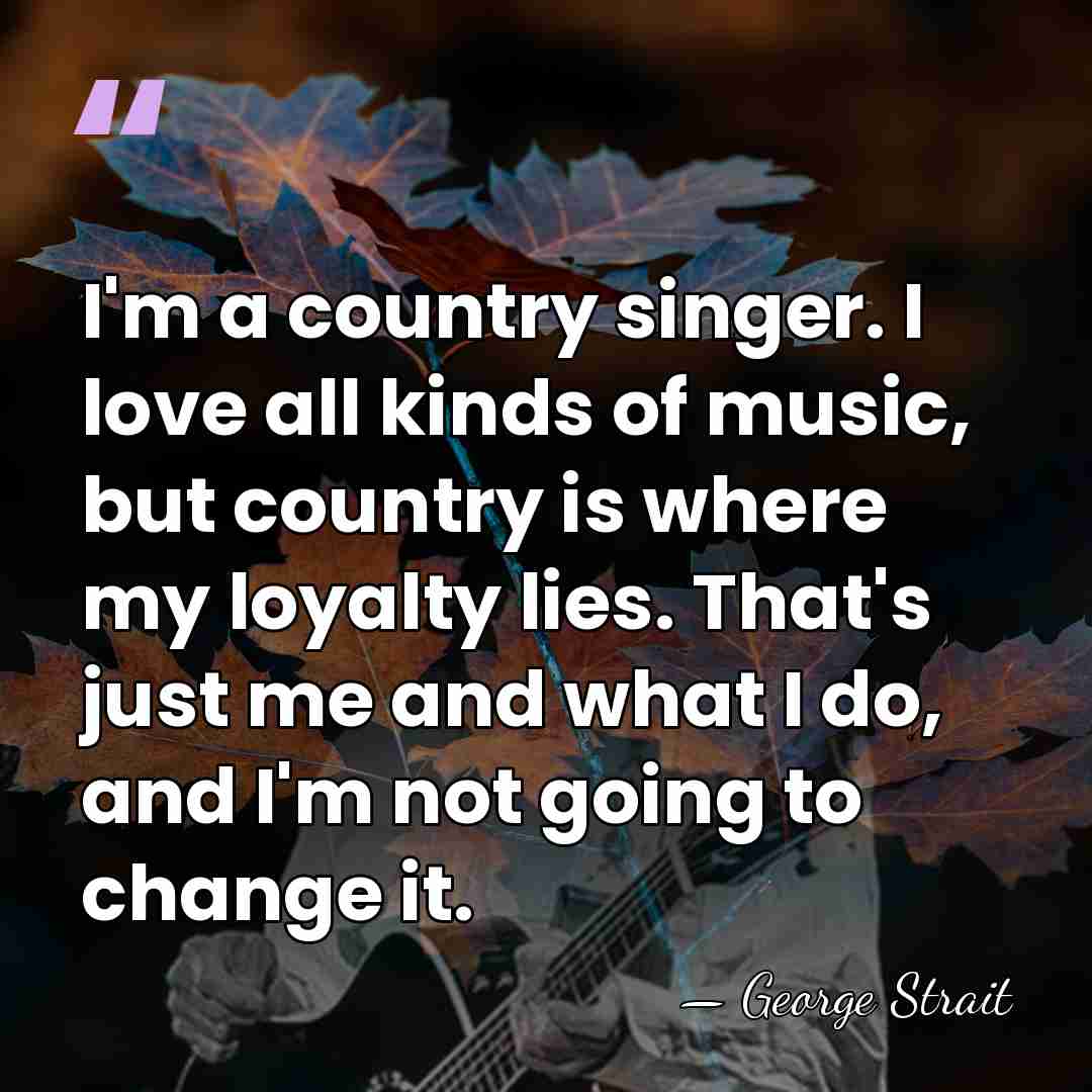 I'm a country singer. I love all kinds of music, but country&hellip; - George Strait