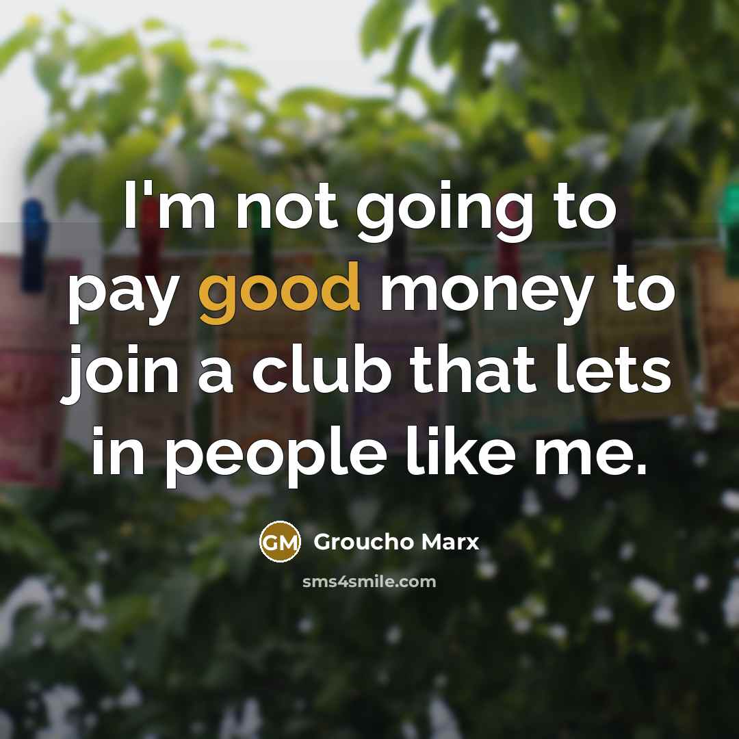 “I'm not going to pay good money to join a club that lets in people like me.” quote by Groucho Marx