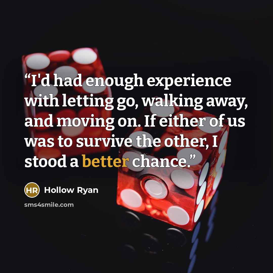 “I'd had enough experience with letting go, walking away, and moving on. If either of us was to survive the other, I stood a better chance.” quote by Hollow Ryan