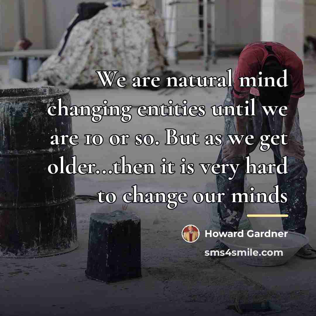 “We are natural mind changing entities until we are 10…” quote by Howard Gardner