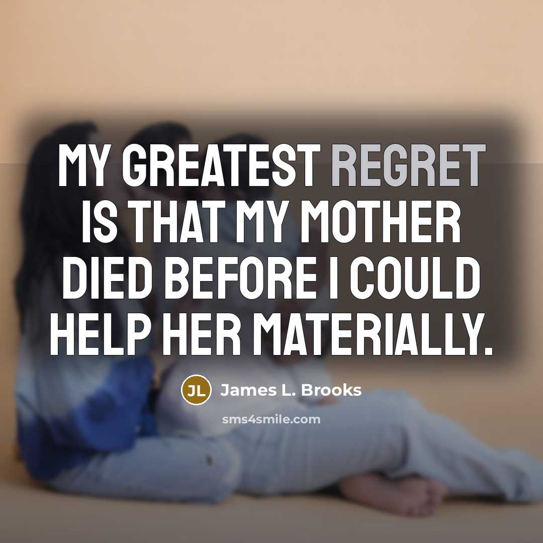 “My greatest regret is that my mother died before I…” quote by James L. Brooks
