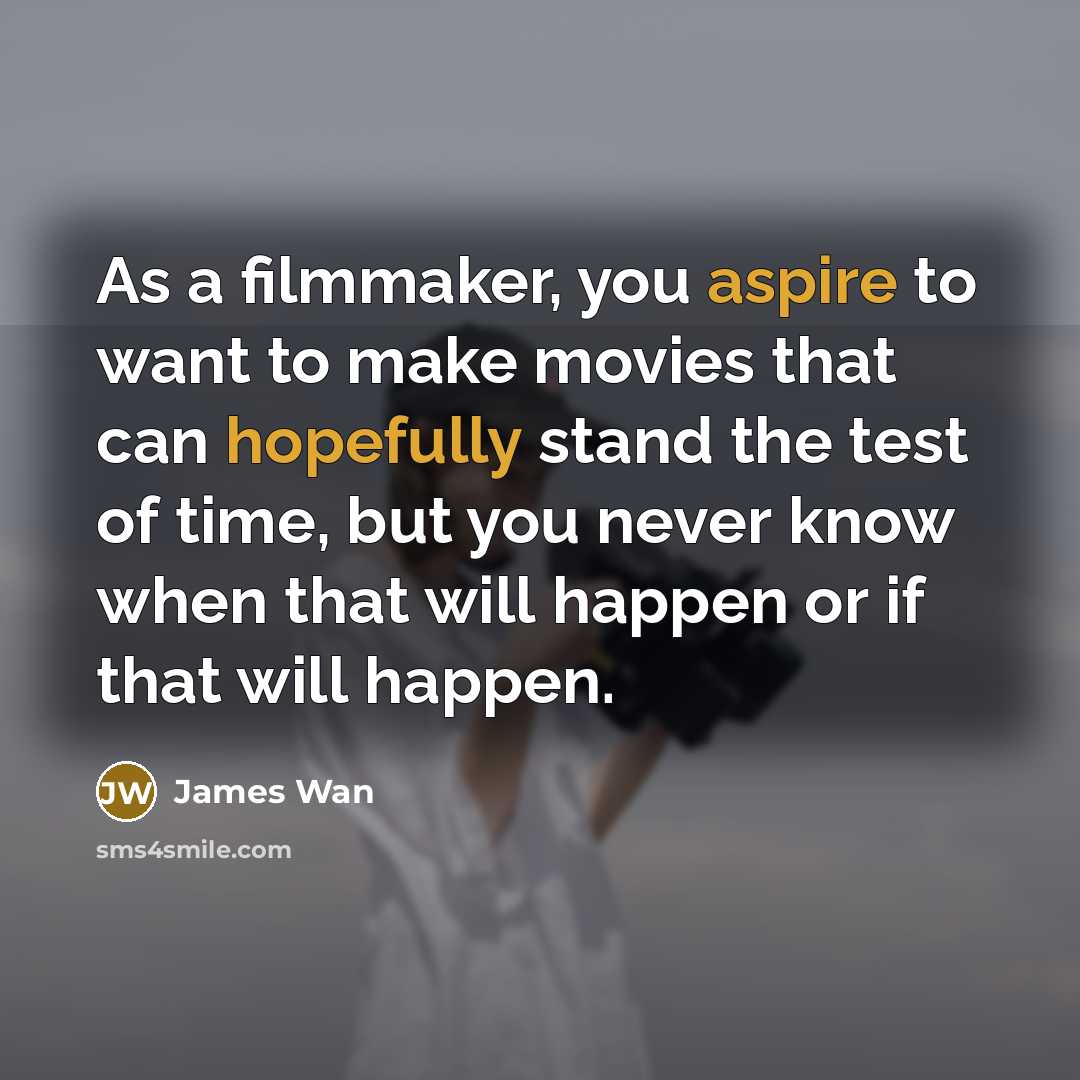 “As a filmmaker, you aspire to want to make movies that can hopefully stand the test of time, but you never know when that will happen or if that will happen.” quote by James Wan
