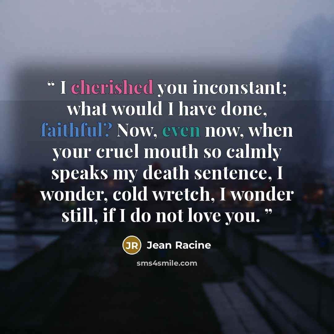 “I cherished you inconstant; what would I have done, faithful? Now, even now, when your cruel mouth so calmly speaks my death sentence, I wonder, cold wretch, I wonder still, if I do not love you.” quote by Jean Racine