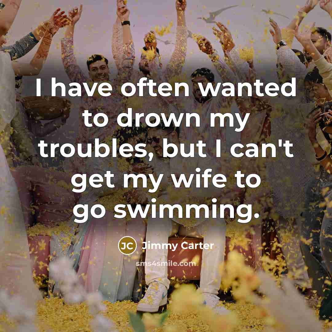 “I have often wanted to drown my troubles, but I can't get my wife to go swimming.” quote by Jimmy Carter