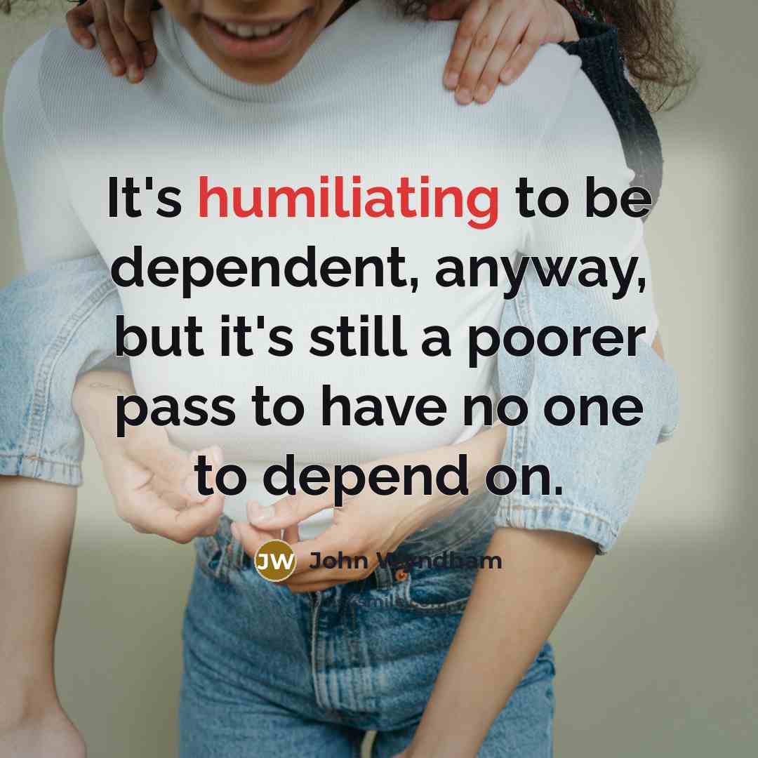 “It's humiliating to be dependent, anyway, but it's still a poorer pass to have no one to depend on.” quote by John Wyndham