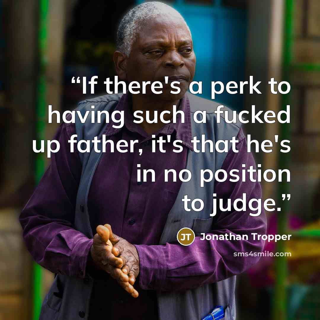 “If there's a perk to having such a fucked up father, it's that he's in no position to judge.” quote by Jonathan Tropper