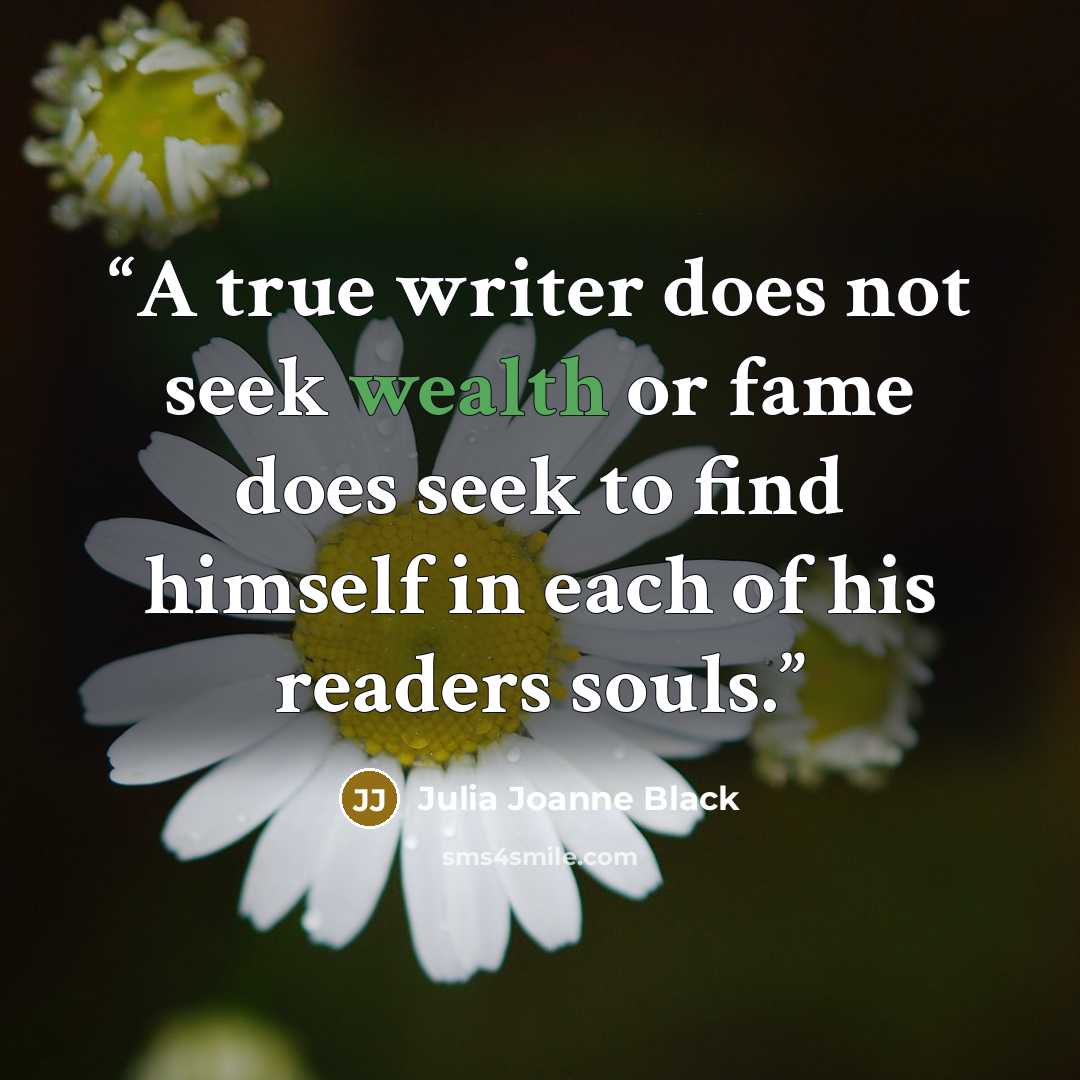 “A true writer does not seek wealth or fame does seek to find himself in each of his readers souls.” quote by Julia Joanne Black