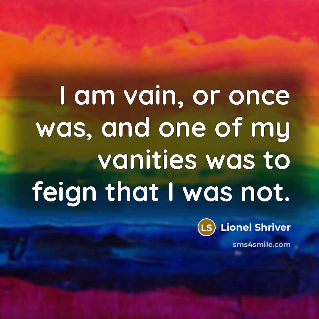 “I am vain, or once was, and one of my vanities was to feign that I was not.” quote by Lionel Shriver