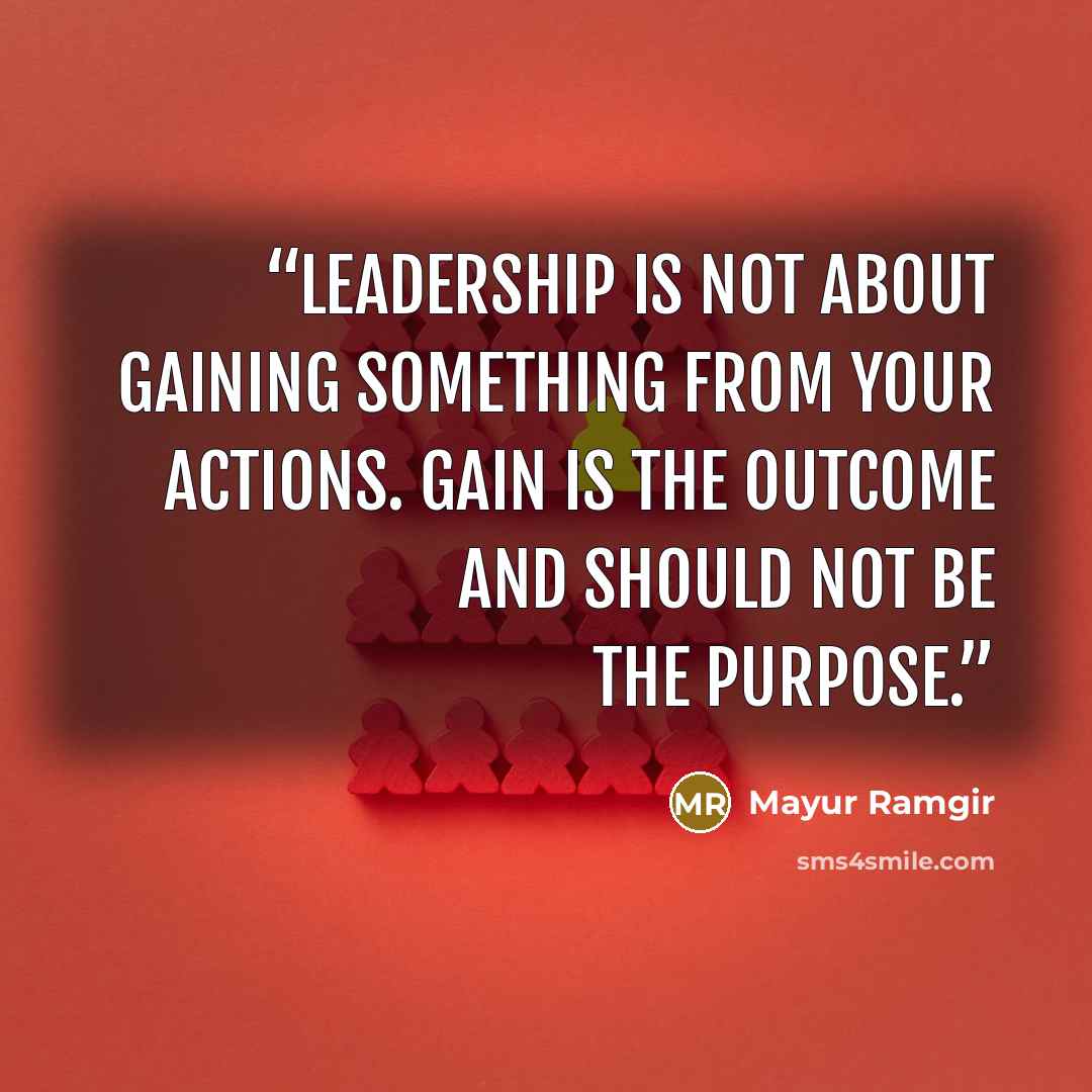 “Leadership is not about gaining something from your actions. Gain is the outcome and should not be the purpose.” quote by Mayur Ramgir