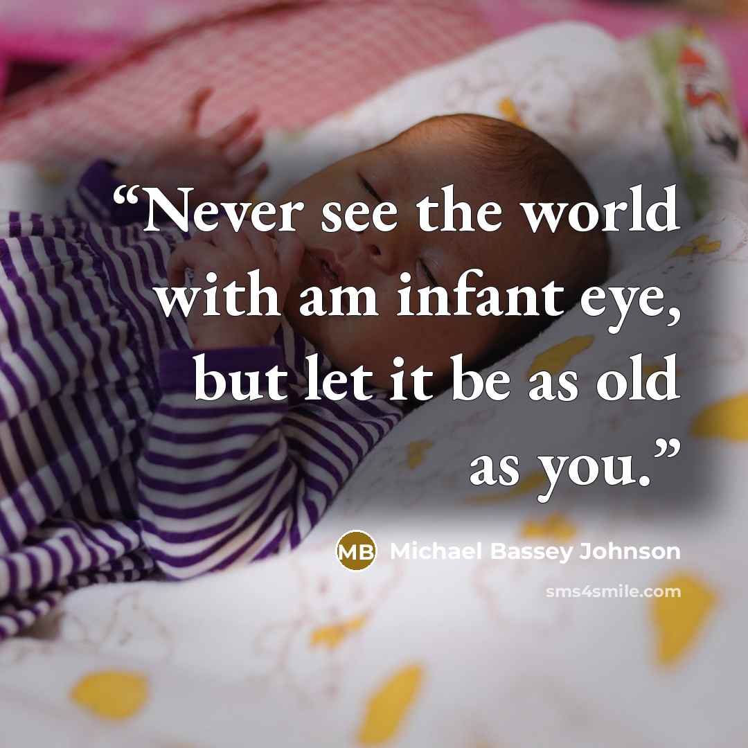 “Never see the world with am infant eye, but let it be as old as you.” quote by Michael Bassey Johnson