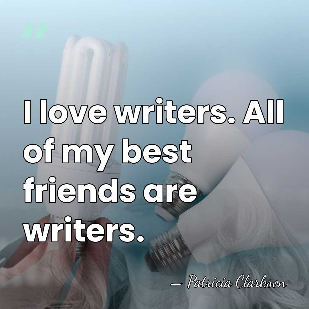 I love writers. All of my best friends are writers. - Patricia Clarkson