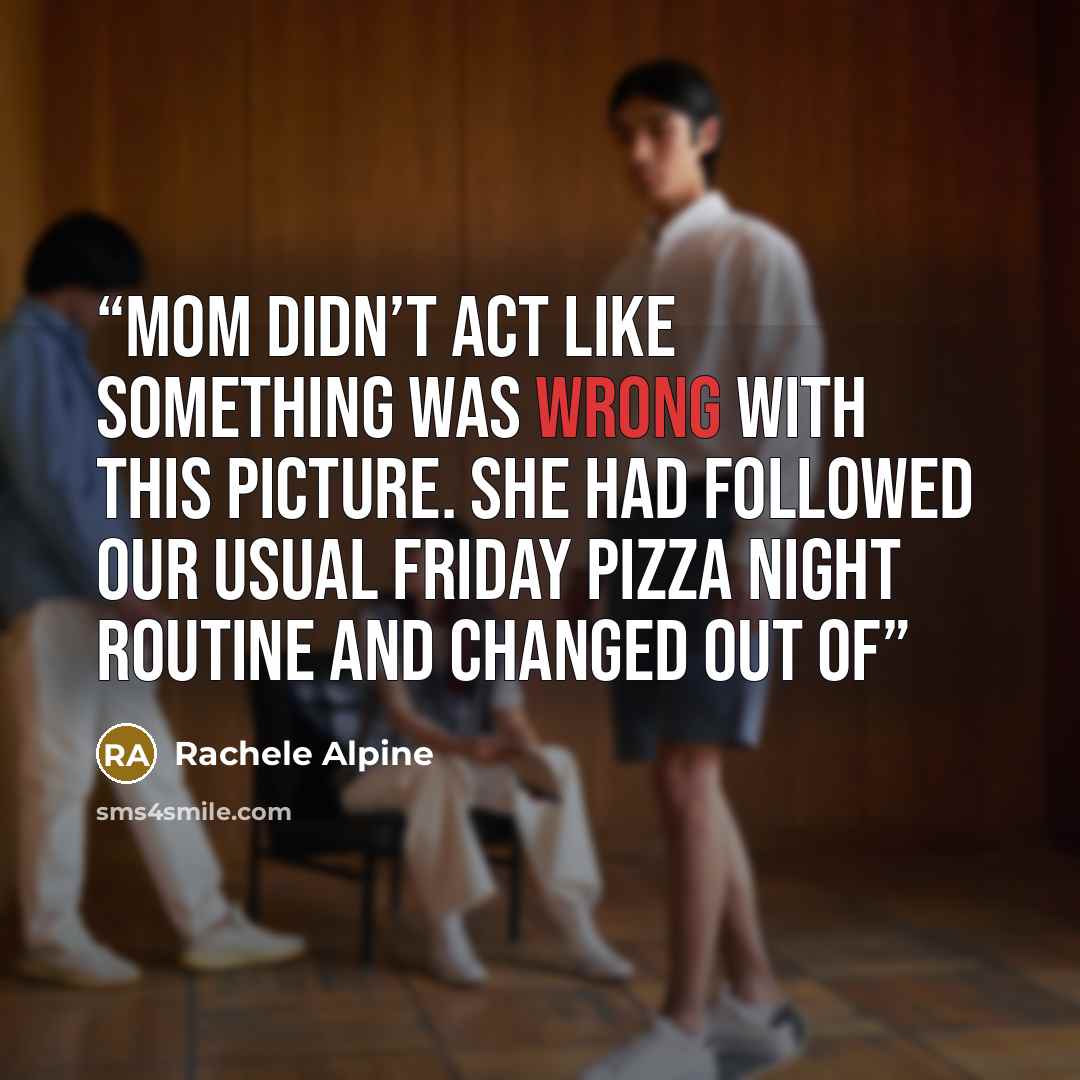 “Mom didn’t act like something was wrong with this picture. She had followed our usual Friday Pizza Night routine and changed out of” quote by Rachele Alpine