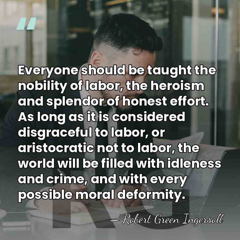 Everyone should be taught the nobility of labor, the heroism and splendor&hellip; - Robert Green Ingersoll