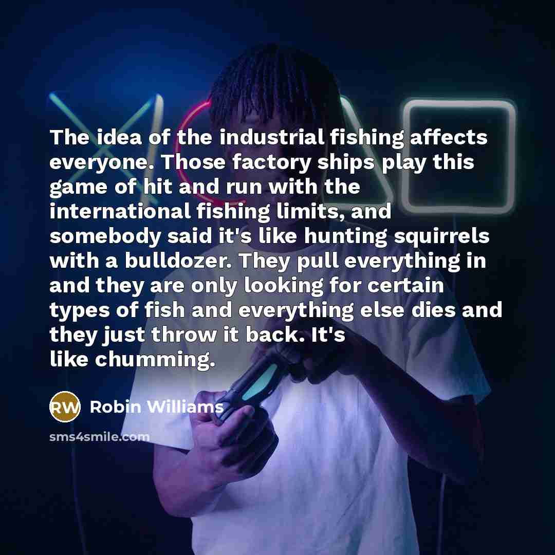 “The idea of the industrial fishing affects everyone. Those factory…” quote by Robin Williams