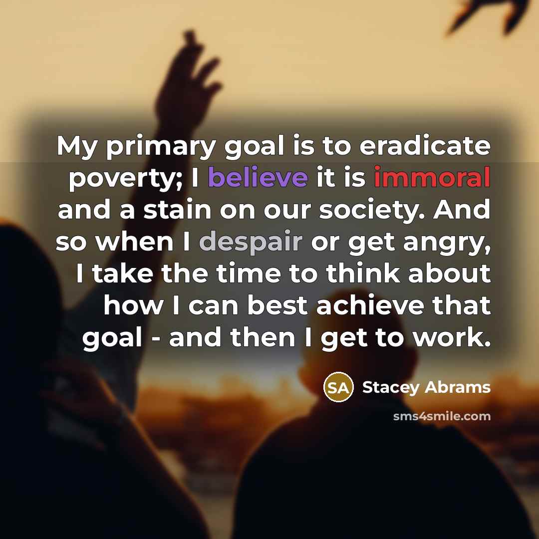 “My primary goal is to eradicate poverty; I believe it…” quote by Stacey Abrams