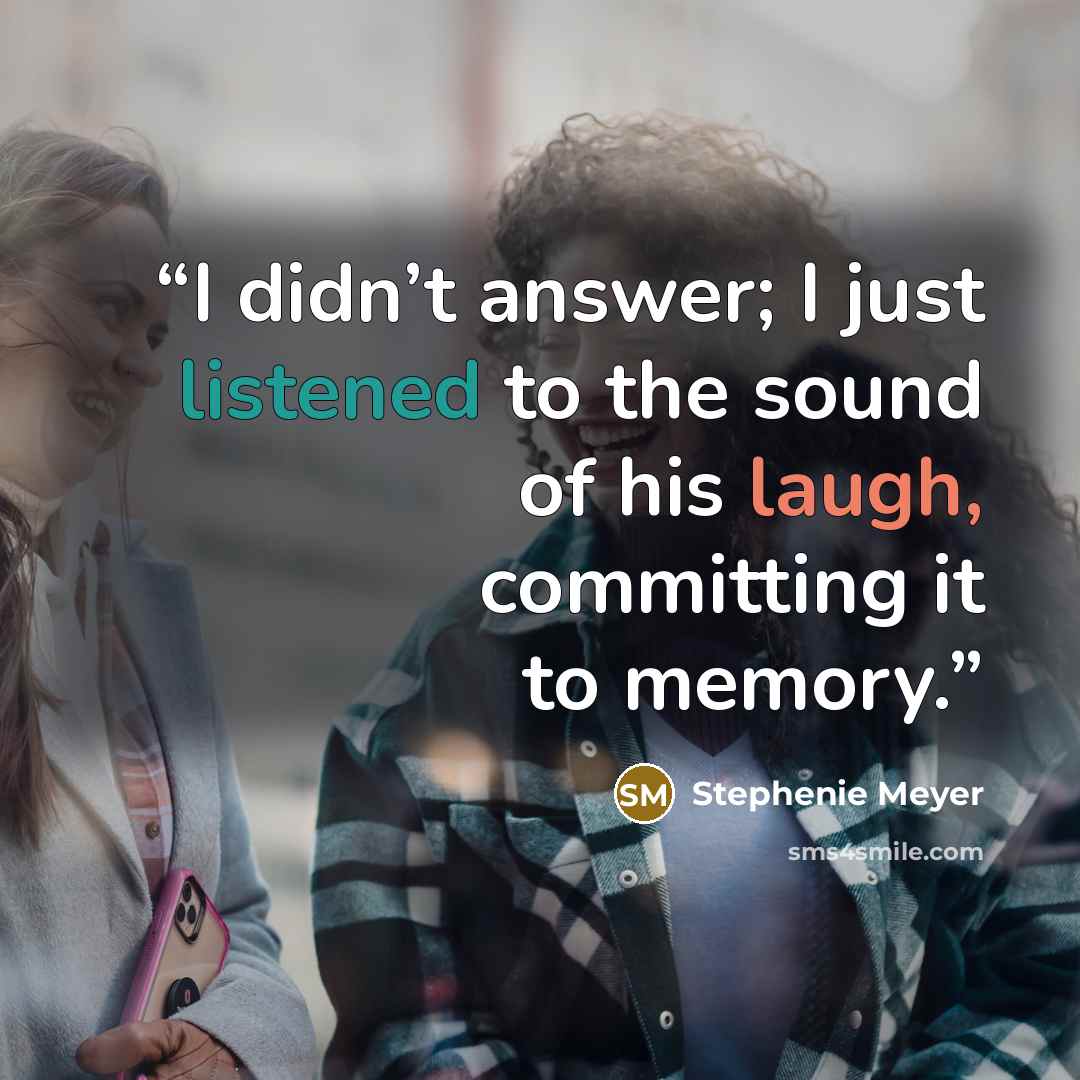 “I didn’t answer; I just listened to the sound of his laugh, committing it to memory.” quote by Stephenie Meyer