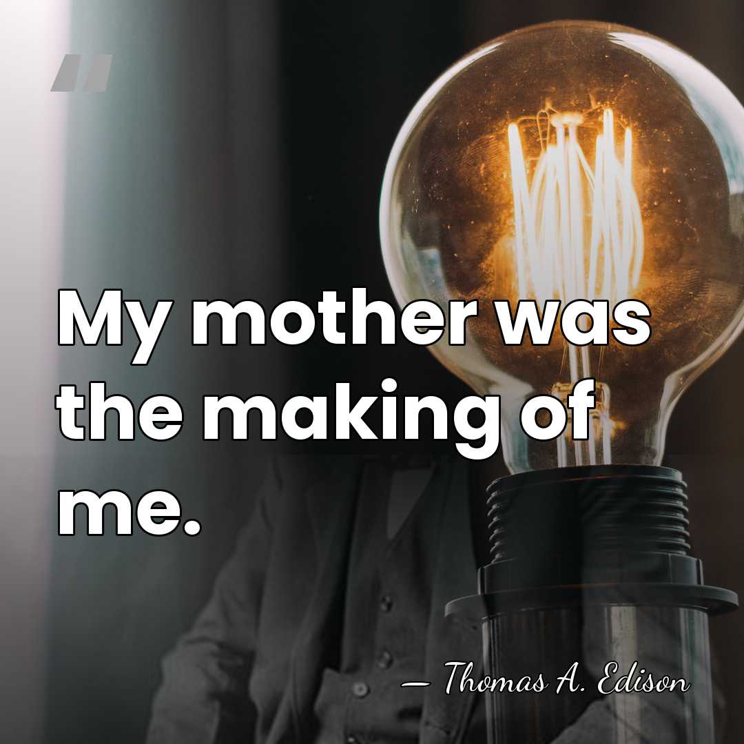 My mother was the making of me. - Thomas Edison