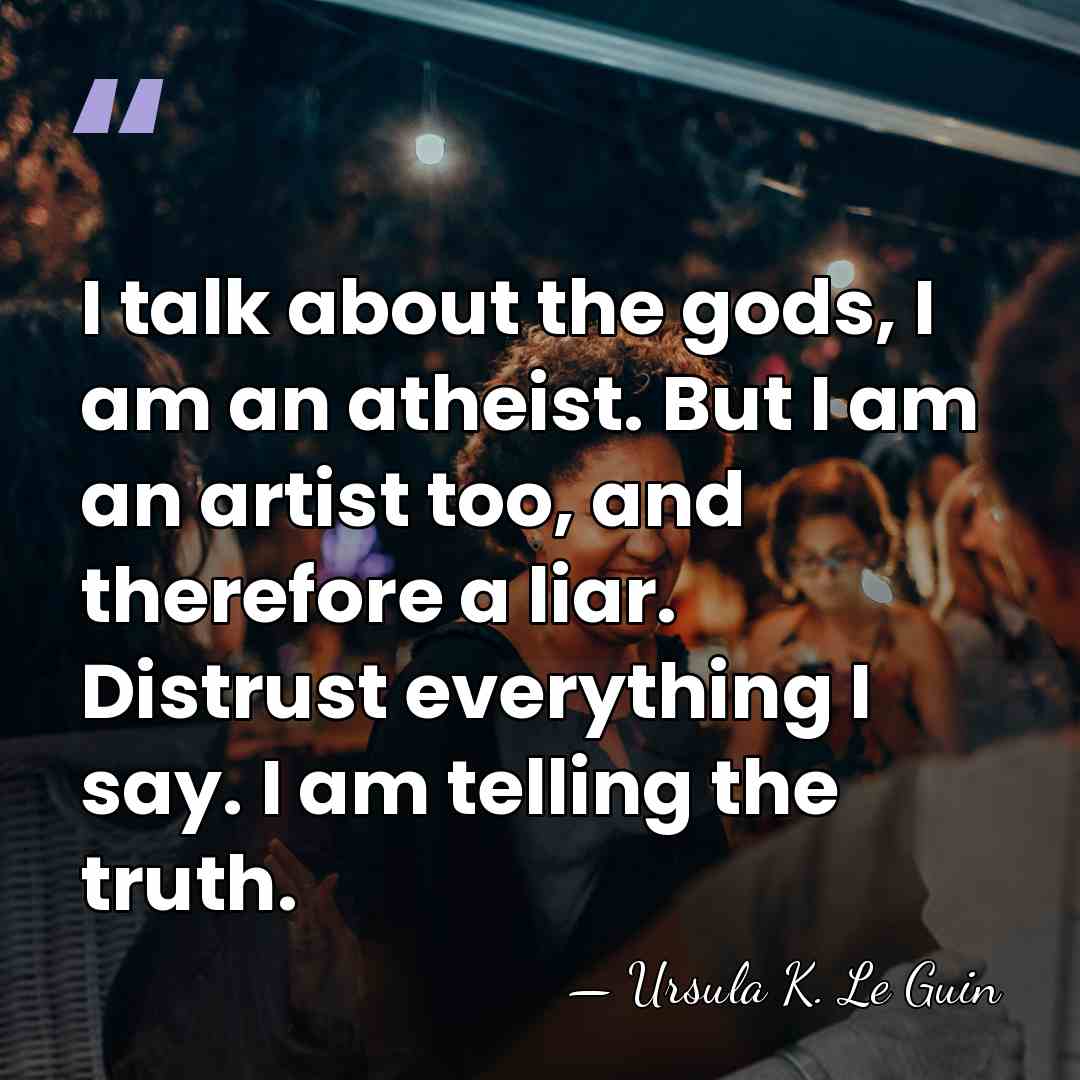 I talk about the gods, I am an atheist. But I am&hellip; - Ursula K. Le Guin